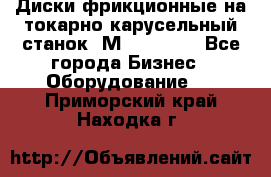 Диски фрикционные на токарно-карусельный станок 1М553, 1531 - Все города Бизнес » Оборудование   . Приморский край,Находка г.